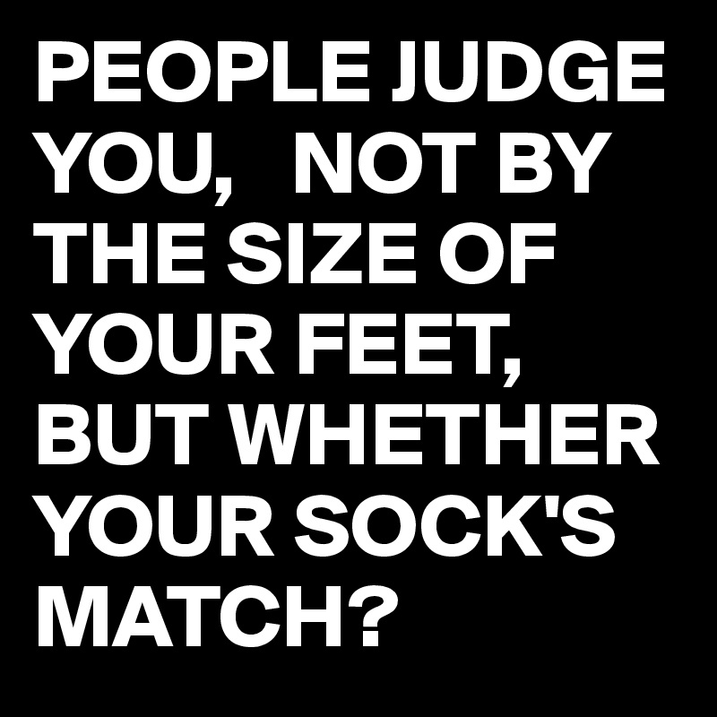 PEOPLE JUDGE YOU,   NOT BY THE SIZE OF YOUR FEET,
BUT WHETHER YOUR SOCK'S MATCH?