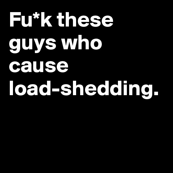 Fu*k these guys who cause load-shedding.