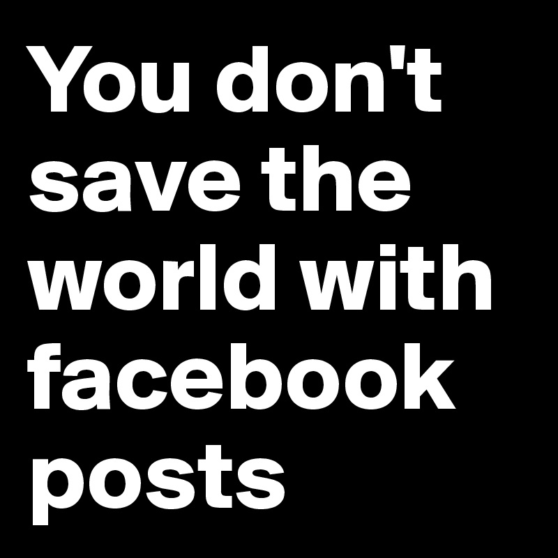 You don't save the world with facebook posts