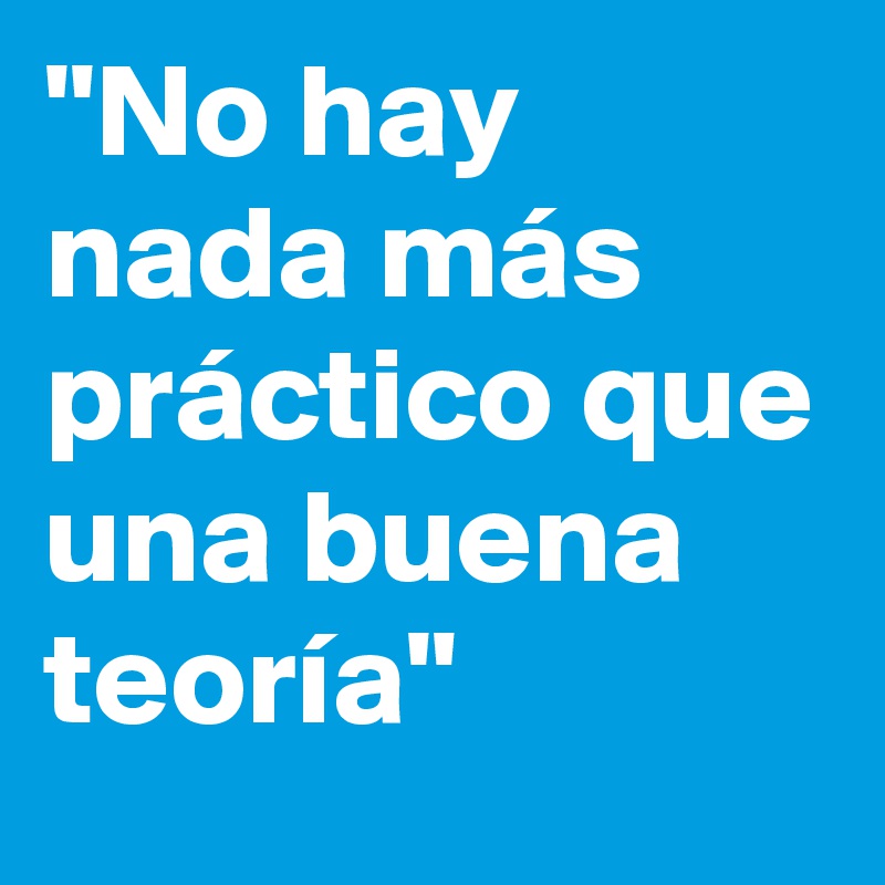 "No hay nada más práctico que una buena teoría"