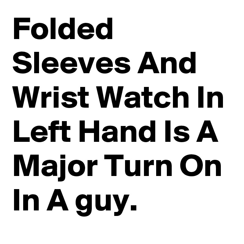 Folded Sleeves And Wrist Watch In Left Hand Is A Major Turn On In A guy. 
