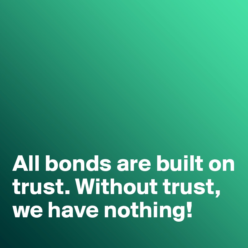 





All bonds are built on trust. Without trust, we have nothing!