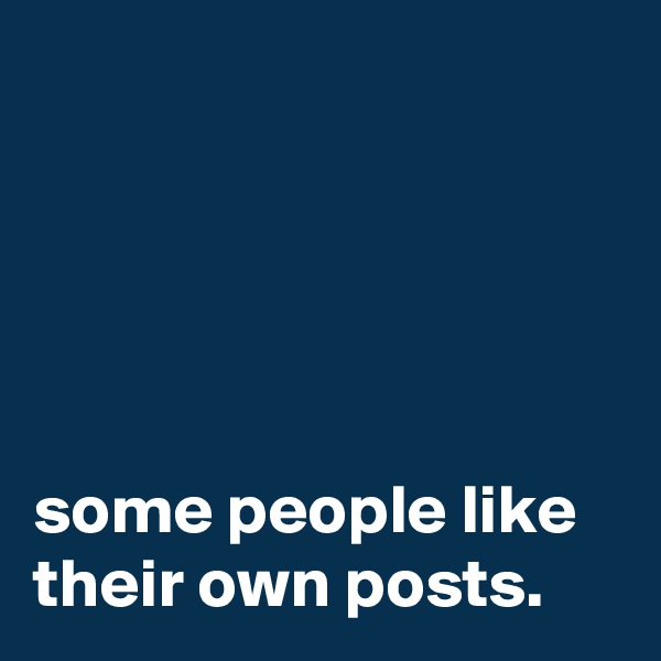 





some people like their own posts.