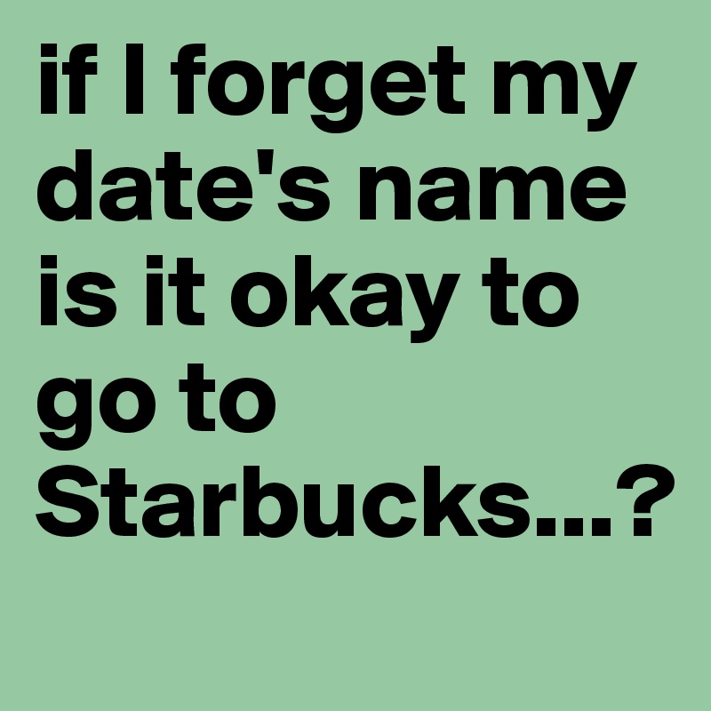 if I forget my date's name is it okay to go to Starbucks...?