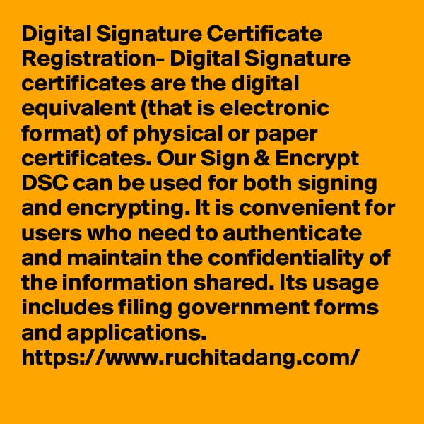 Digital Signature Certificate Registration- Digital Signature certificates are the digital equivalent (that is electronic format) of physical or paper certificates. Our Sign & Encrypt DSC can be used for both signing and encrypting. It is convenient for users who need to authenticate and maintain the confidentiality of the information shared. Its usage includes filing government forms and applications.
https://www.ruchitadang.com/