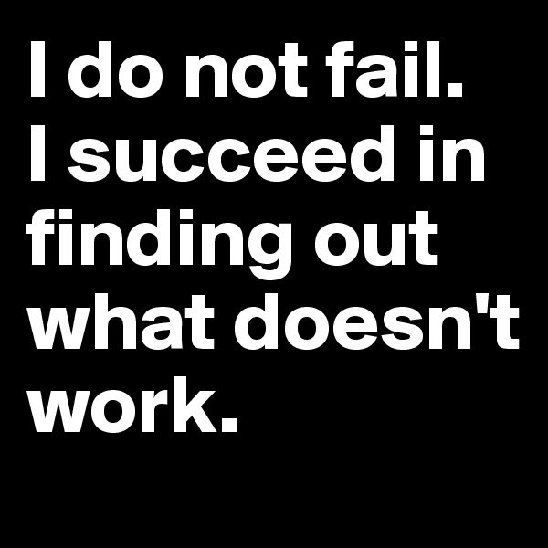 I do not fail. 
I succeed in finding out what doesn't work. 