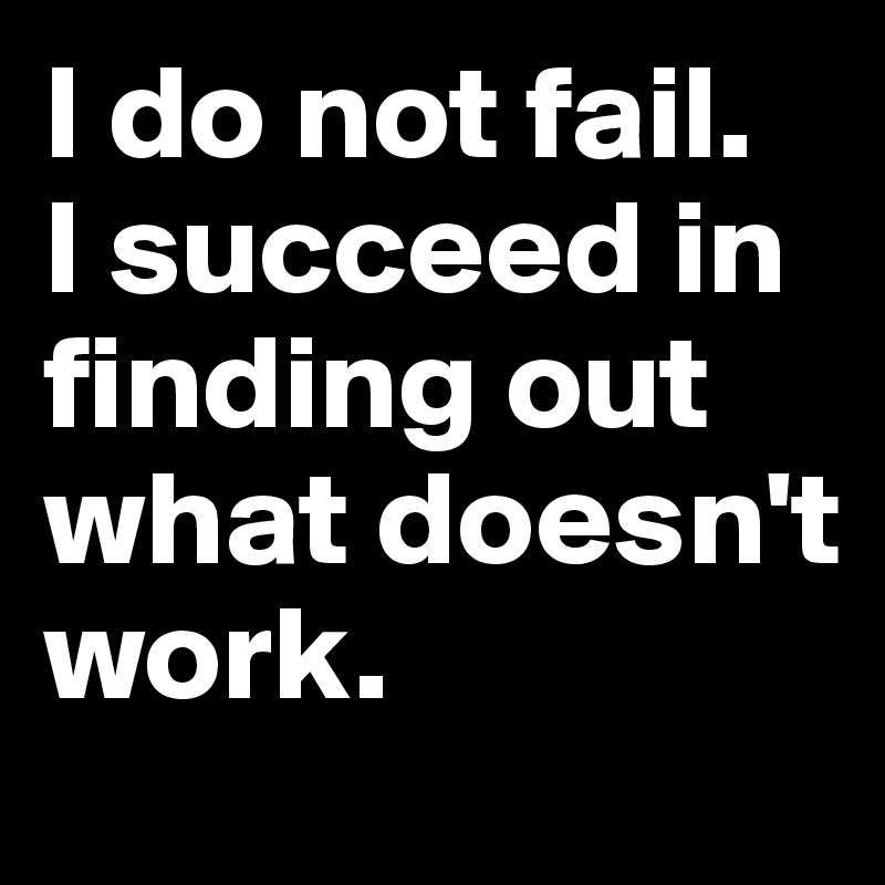 I do not fail. 
I succeed in finding out what doesn't work. 