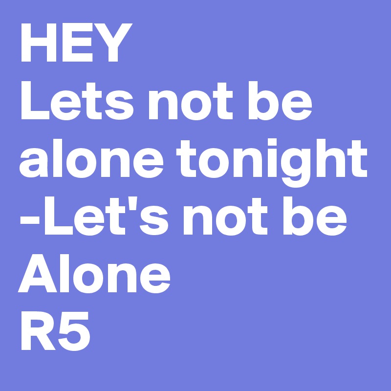 HEY 
Lets not be alone tonight
-Let's not be Alone 
R5