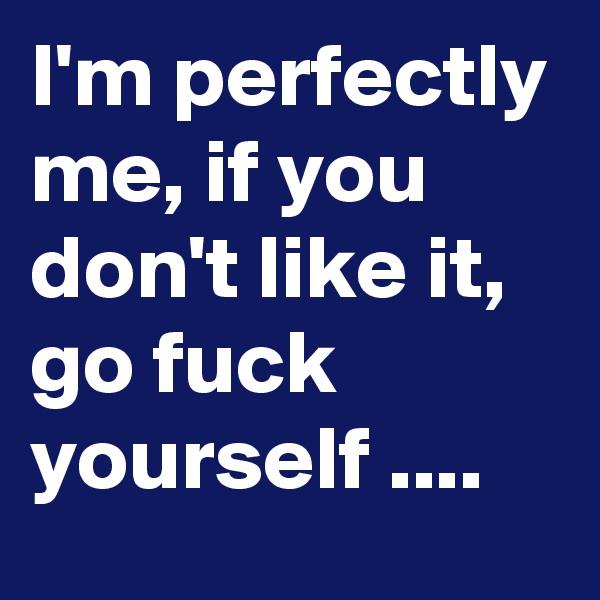 I'm perfectly me, if you don't like it, go fuck yourself ....