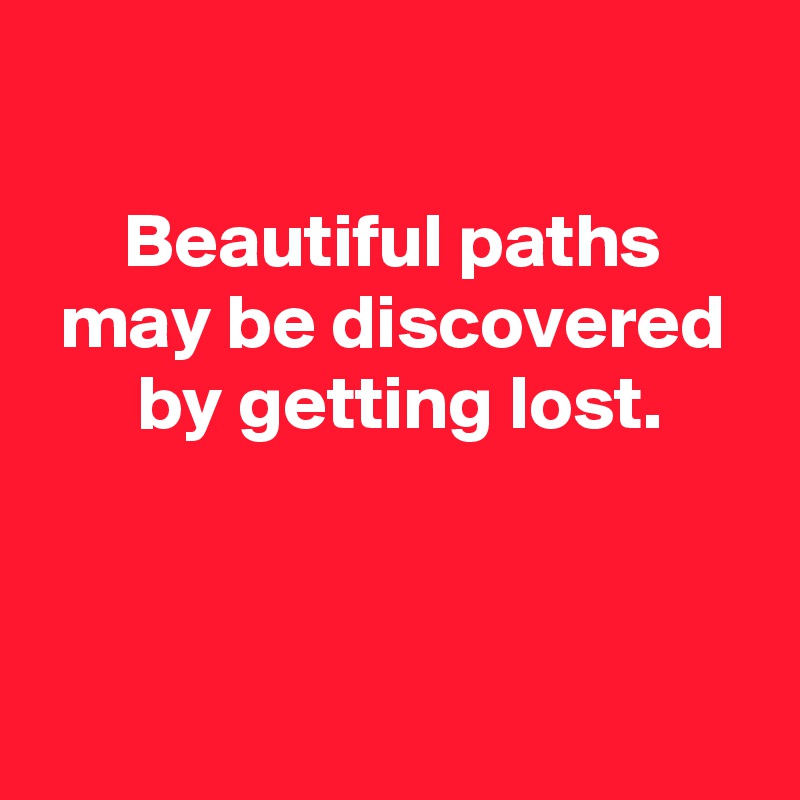 

Beautiful paths
 may be discovered 
 by getting lost.


