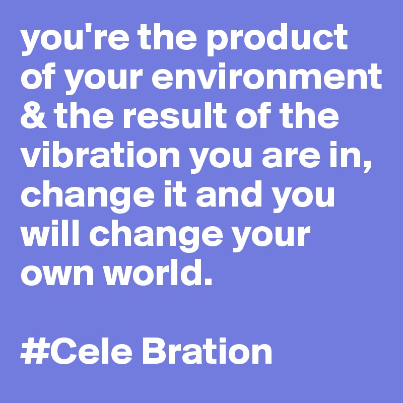 you're the product of your environment & the result of the vibration you are in, change it and you will change your own world.

#Cele Bration
