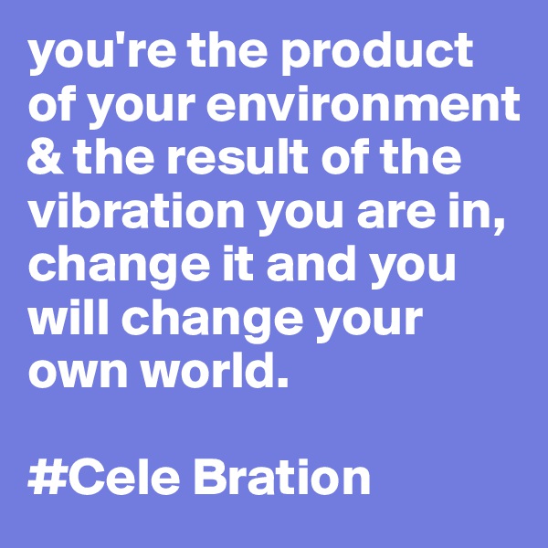 you're the product of your environment & the result of the vibration you are in, change it and you will change your own world.

#Cele Bration