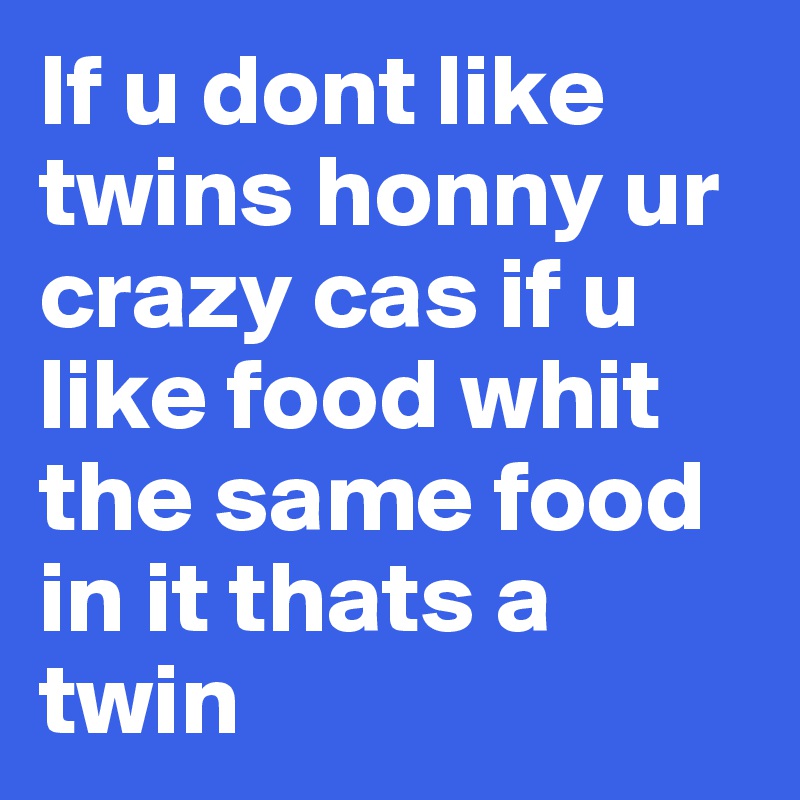 If u dont like twins honny ur crazy cas if u like food whit the same food in it thats a twin 