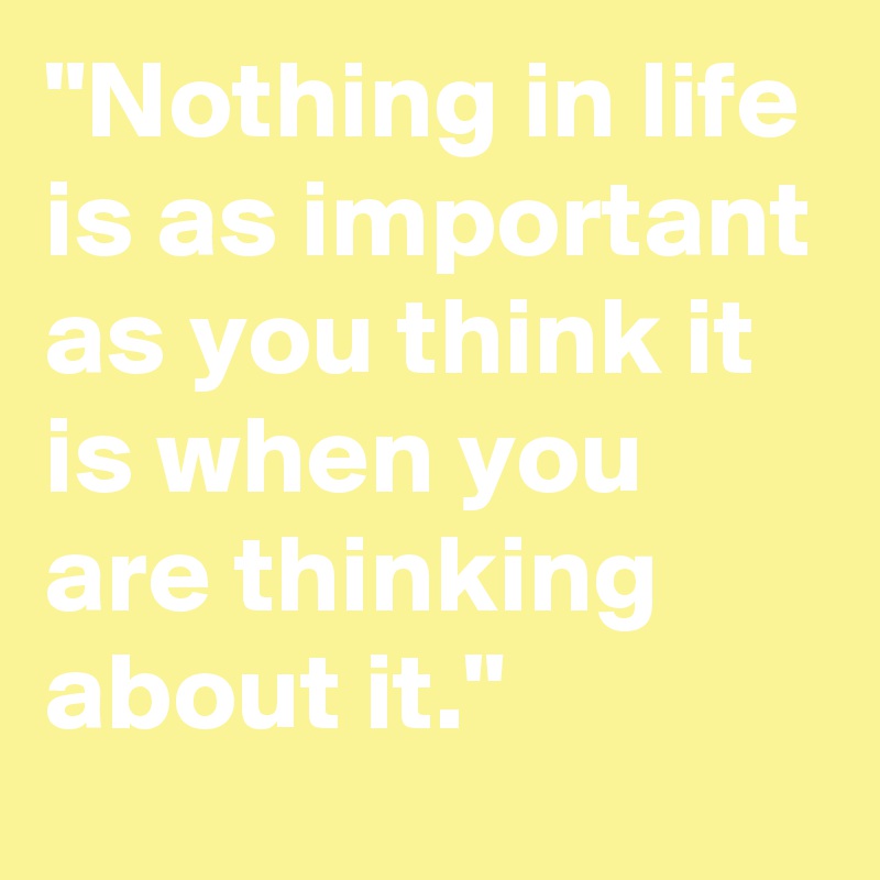 "Nothing in life is as important as you think it is when you are thinking about it."