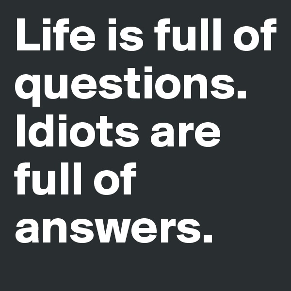 Life is full of questions. Idiots are full of answers. 