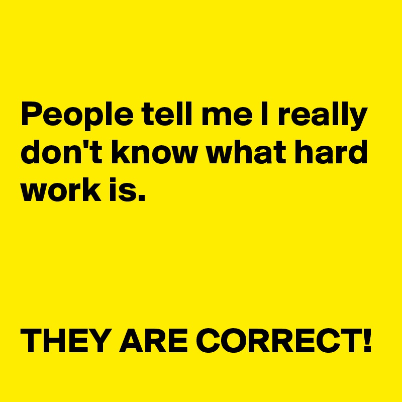 

People tell me I really don't know what hard work is. 



THEY ARE CORRECT!