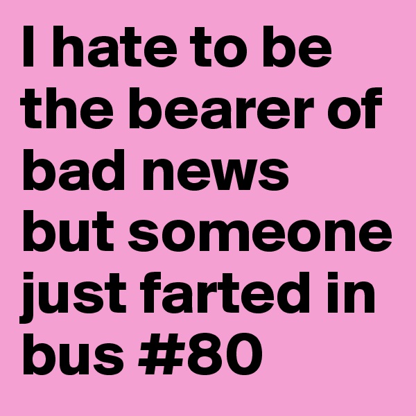 I hate to be the bearer of bad news but someone just farted in bus #80