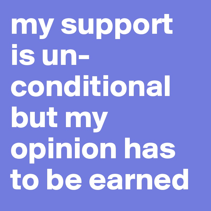 my support   is un-conditional but my opinion has to be earned 