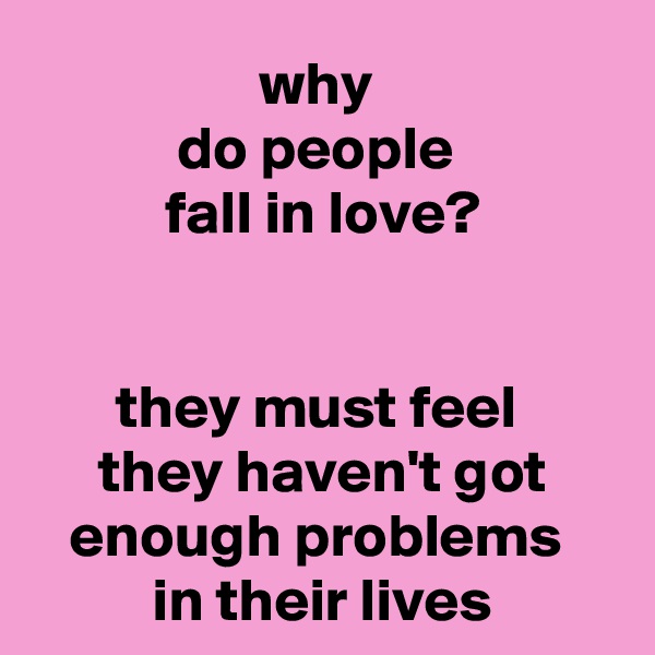 why 
do people 
fall in love?


they must feel 
they haven't got enough problems 
in their lives