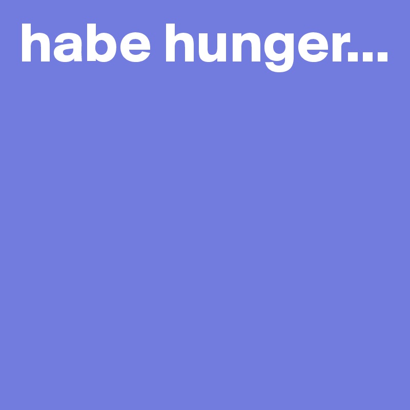 habe hunger... 




