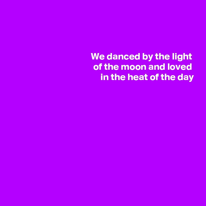 


We danced by the light 
of the moon and loved 
in the heat of the day











