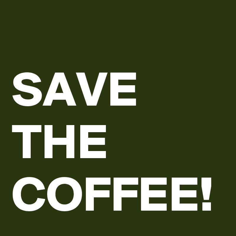 
SAVE THE COFFEE!