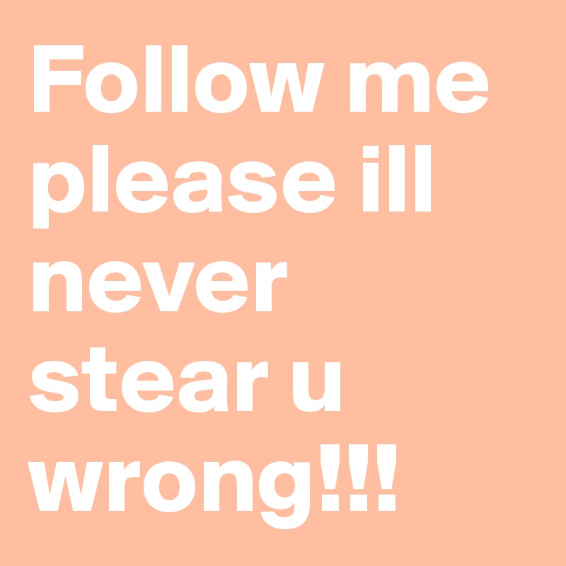 Follow me please ill never stear u wrong!!!