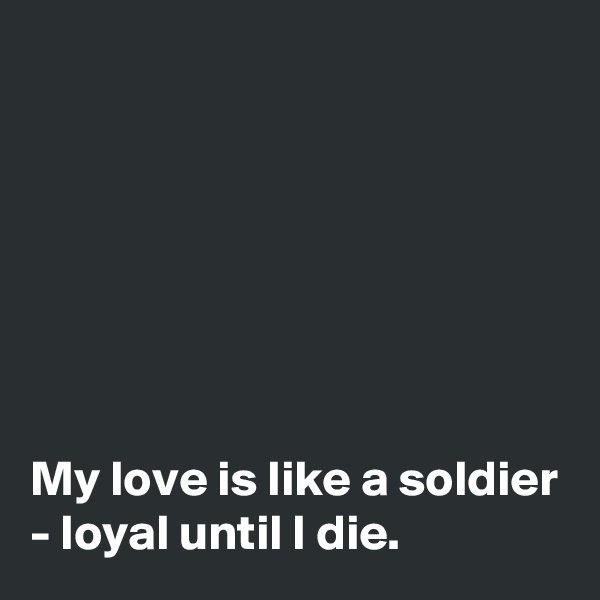 







My love is like a soldier - loyal until I die. 