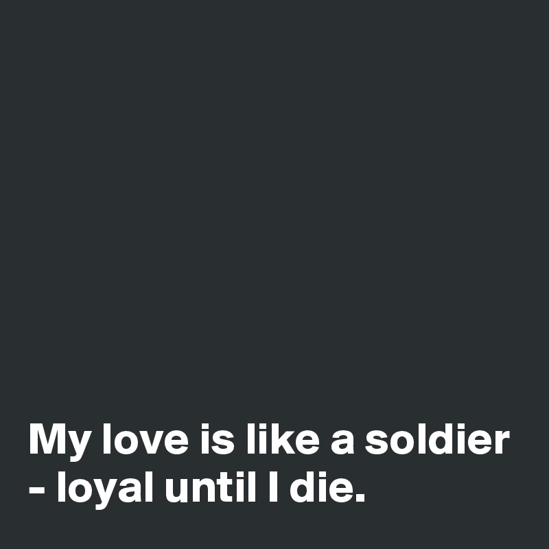 







My love is like a soldier - loyal until I die. 