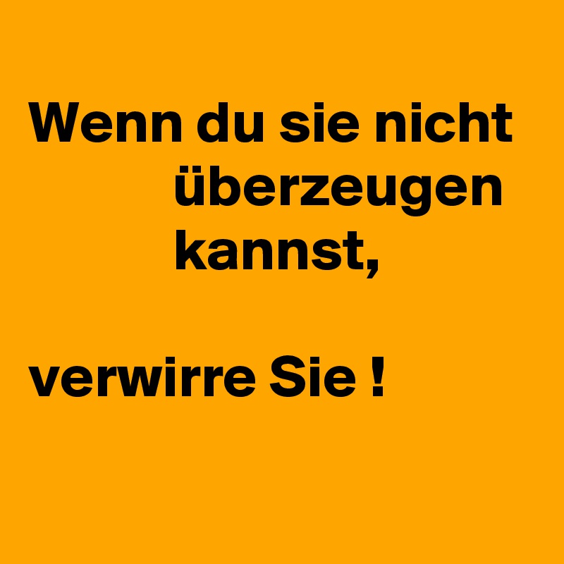 
Wenn du sie nicht 
            überzeugen 
            kannst,

verwirre Sie !
