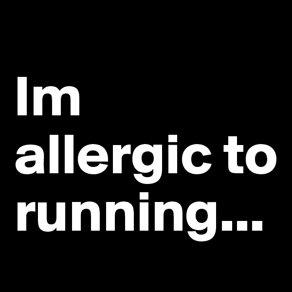 
Im allergic to running...