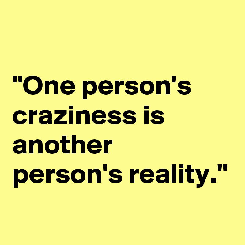 

"One person's craziness is another person's reality."
