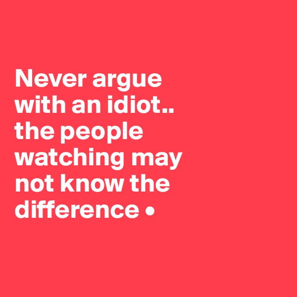 

Never argue
with an idiot..
the people
watching may
not know the difference •

