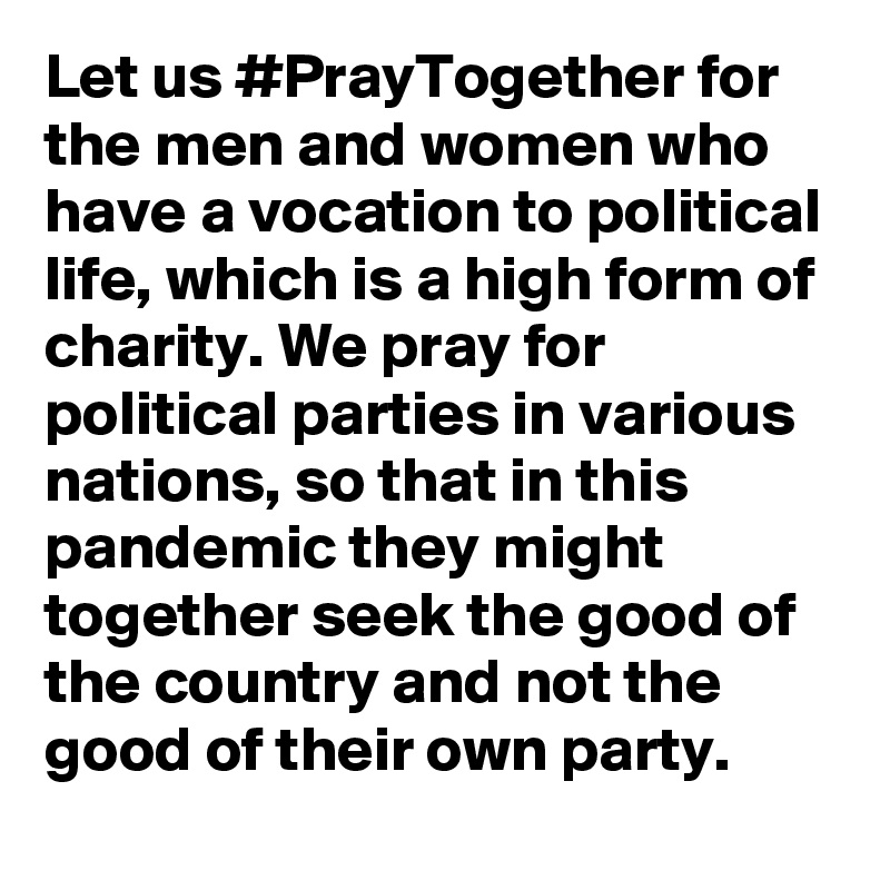 Let us #PrayTogether for the men and women who have a vocation to political life, which is a high form of charity. We pray for political parties in various nations, so that in this pandemic they might together seek the good of the country and not the good of their own party.