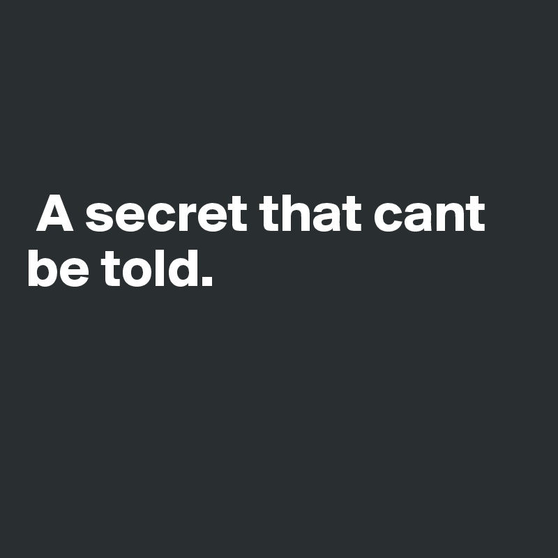 


 A secret that cant be told.



