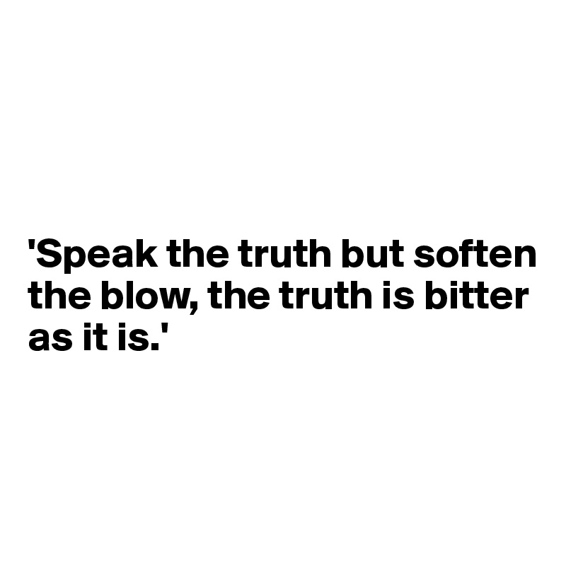 




'Speak the truth but soften the blow, the truth is bitter as it is.'



