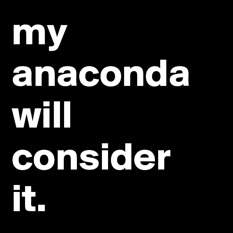 my
anaconda
will
consider
it.