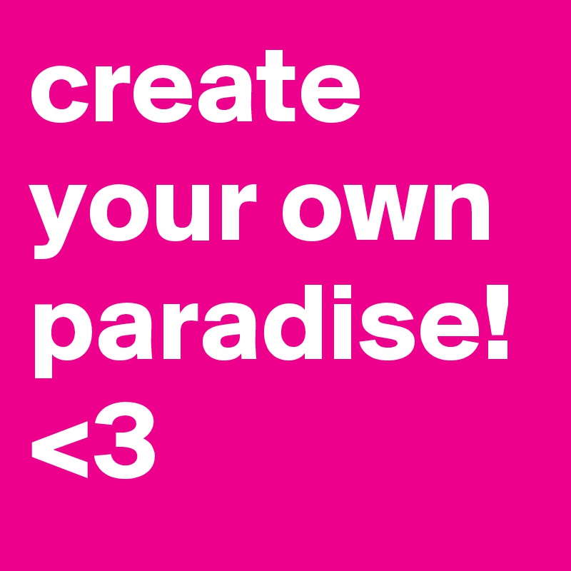 create your own paradise! <3
