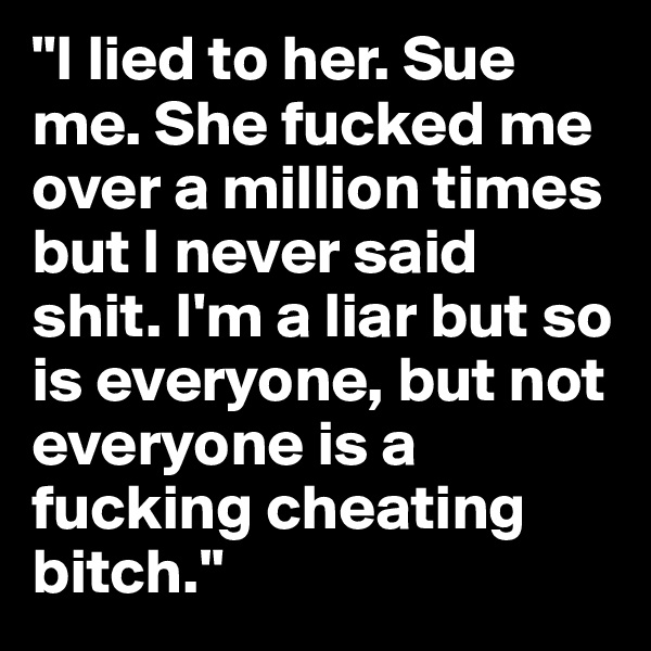 "I lied to her. Sue me. She fucked me over a million times but I never said shit. I'm a liar but so is everyone, but not everyone is a fucking cheating bitch."