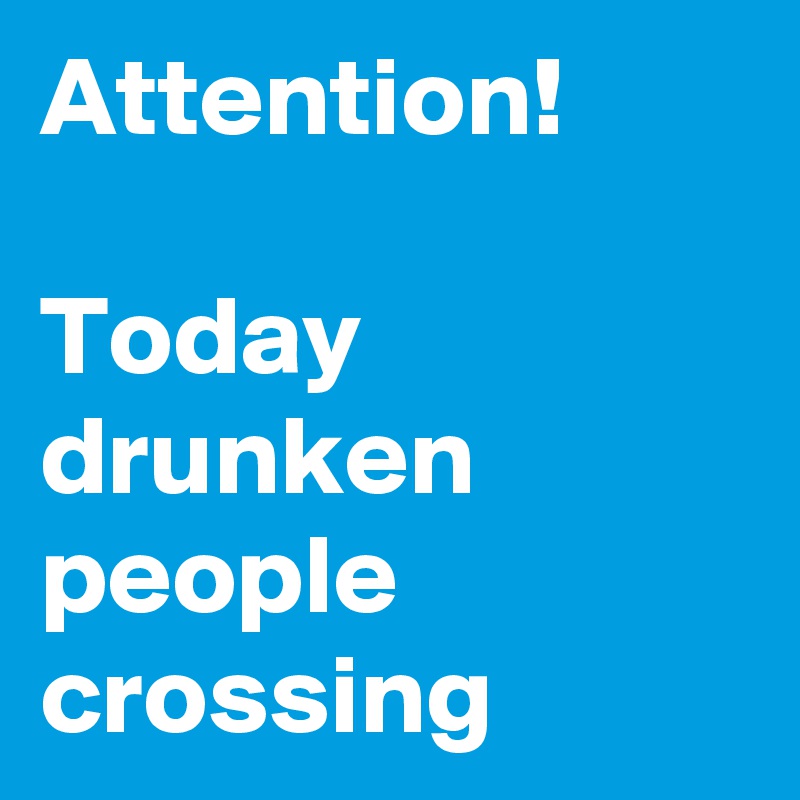 Attention!

Today drunken people
crossing