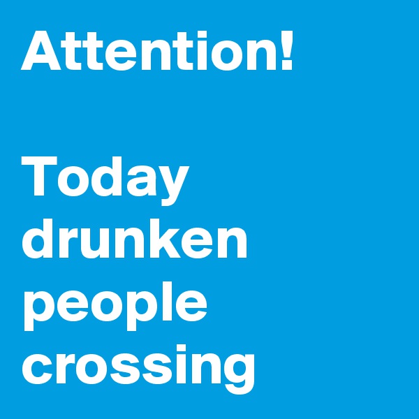 Attention!

Today drunken people
crossing