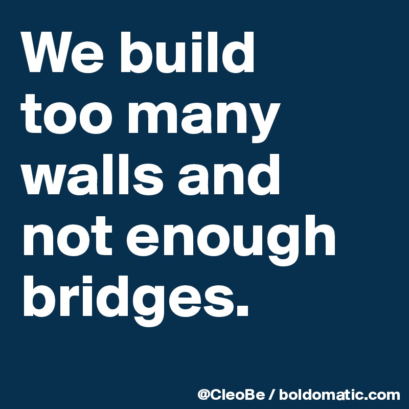 We build 
too many 
walls and 
not enough bridges.
