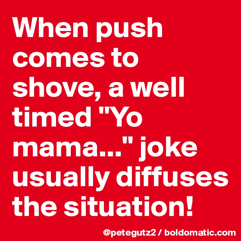 When push comes to shove, a well timed "Yo mama..." joke usually diffuses the situation!