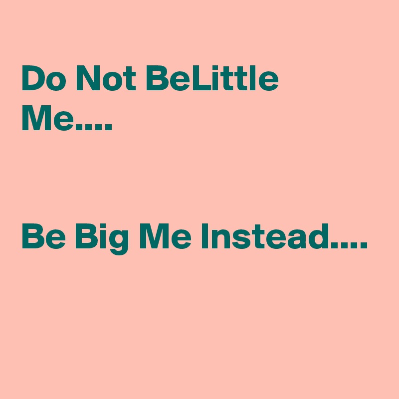 
Do Not BeLittle Me....


Be Big Me Instead....

