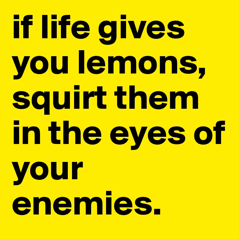 if life gives you lemons, squirt them in the eyes of your enemies.