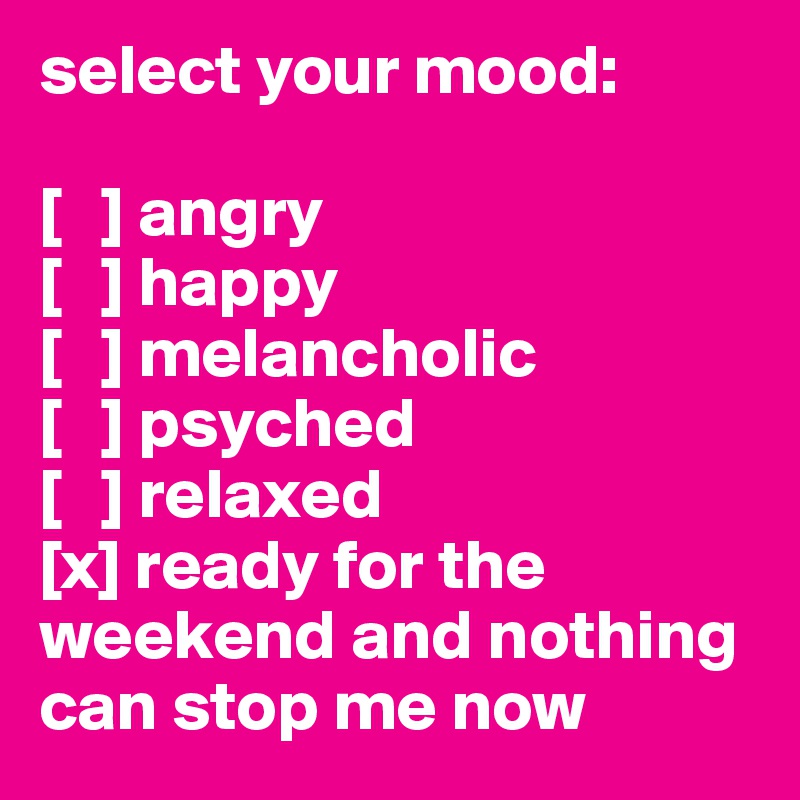 select your mood:

[   ] angry
[   ] happy
[   ] melancholic
[   ] psyched
[   ] relaxed
[x] ready for the weekend and nothing can stop me now