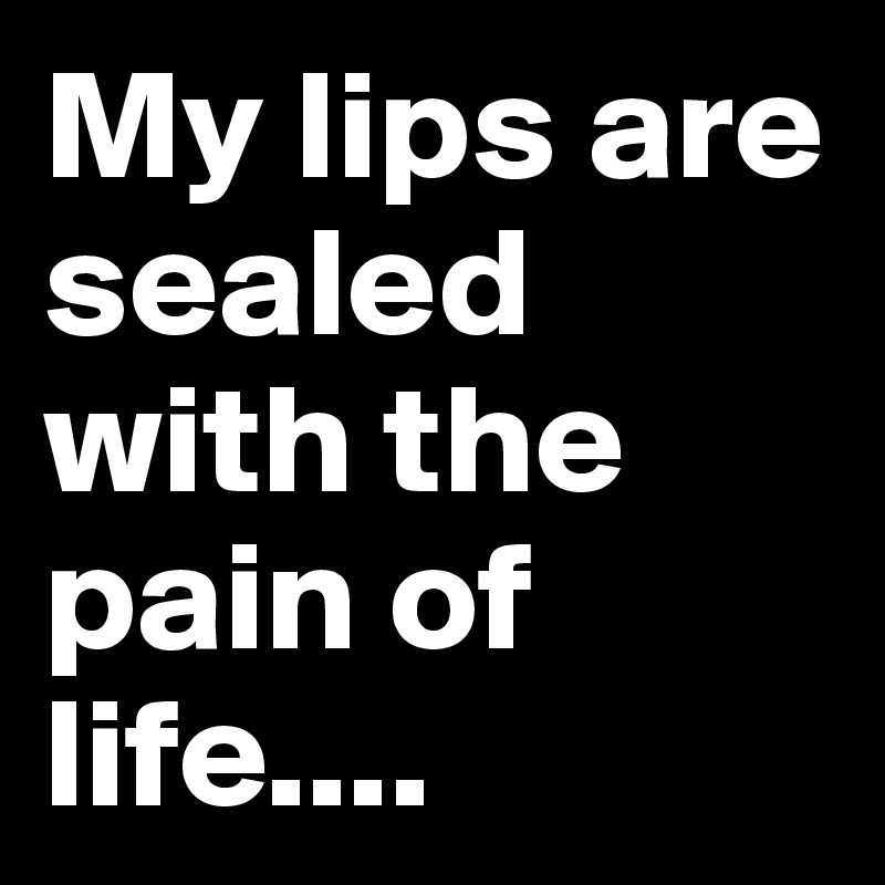 My lips are sealed with the pain of life....