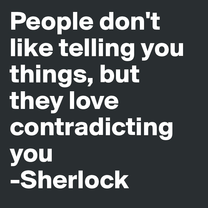 People don't like telling you things, but they love contradicting you 
-Sherlock