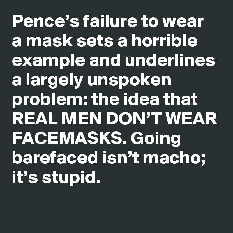 Pence’s failure to wear a mask sets a horrible example and underlines a largely unspoken problem: the idea that REAL MEN DON’T WEAR FACEMASKS. Going barefaced isn’t macho; it’s stupid.
