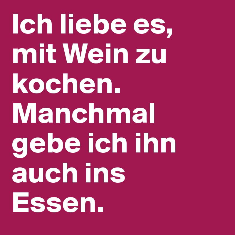 Ich liebe es, mit Wein zu kochen.
Manchmal gebe ich ihn auch ins Essen.